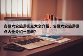 安徽六安旅游景点大全介绍，安徽六安旅游景点大全介绍一览表？