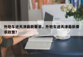 外地车进天津最新要求，外地车进天津最新要求政策？