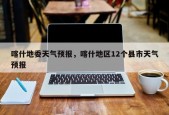 喀什地委天气预报，喀什地区12个县市天气预报