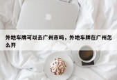 外地车牌可以去广州市吗，外地车牌在广州怎么开