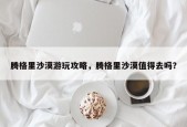 腾格里沙漠游玩攻略，腾格里沙漠值得去吗？