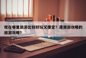 现在哪里旅游比较好玩又便宜？港澳游攻略的旅游攻略？