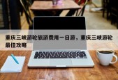重庆三峡游轮旅游费用一日游，重庆三峡游轮最佳攻略