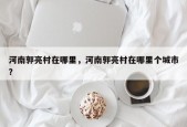 河南郭亮村在哪里，河南郭亮村在哪里个城市？