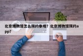 北京博物馆怎么预约参观？北京博物馆预约app？
