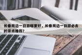 长春周边一日游哪里好，长春周边一日游必去的景点推荐？
