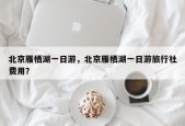 北京雁栖湖一日游，北京雁栖湖一日游旅行社费用？