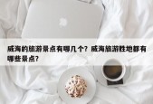 威海的旅游景点有哪几个？威海旅游胜地都有哪些景点？