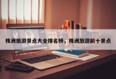株洲旅游景点大全排名榜，株洲旅游前十景点