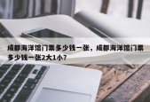 成都海洋馆门票多少钱一张，成都海洋馆门票多少钱一张2大1小？