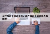 葫芦岛前十旅游景点，葫芦岛前十旅游景点有哪些
