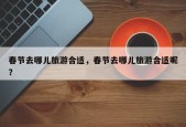春节去哪儿旅游合适，春节去哪儿旅游合适呢？