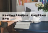 天津哪里有免费海滩可以玩，天津免费海滩哪里好玩