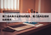 厦门岛内有什么好玩的地方，厦门岛内比较好玩的地方