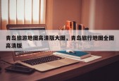 青岛旅游地图高清版大图，青岛旅行地图全图高清版