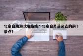 北京自助游攻略路线？北京自助游必去的前十景点？