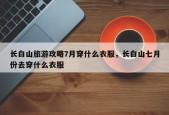 长白山旅游攻略7月穿什么衣服，长白山七月份去穿什么衣服