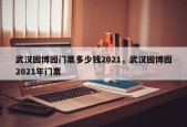武汉园博园门票多少钱2021，武汉园博园2021年门票