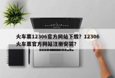 火车票12306官方网站下载？12306火车票官方网站注册安装？