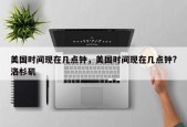 美国时间现在几点钟，美国时间现在几点钟?洛杉矶