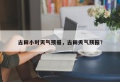 古田小时天气预报，古田夭气预报？