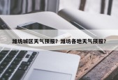 潍坊城区天气预报？潍坊各地天气预报？