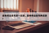 盘锦周边自驾游一日游，盘锦周边自驾两日游？
