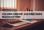 云南大理丽江旅游攻略？云南大理丽江旅游攻略必去景点天气预报？