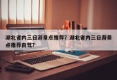 湖北省内三日游景点推荐？湖北省内三日游景点推荐自驾？