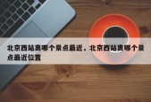 北京西站离哪个景点最近，北京西站离哪个景点最近位置