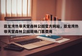 亚龙湾热带天堂森林公园官方网站，亚龙湾热带天堂森林公园现场门票费用