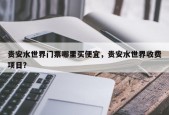 贵安水世界门票哪里买便宜，贵安水世界收费项目？