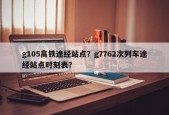 g105高铁途经站点？g7762次列车途经站点时刻表？