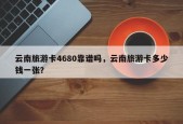 云南旅游卡4680靠谱吗，云南旅游卡多少钱一张？