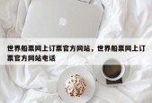 世界船票网上订票官方网站，世界船票网上订票官方网站电话