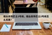 烟台高铁巴士2号线，烟台高铁巴士2号线怎么买票？