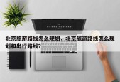 北京旅游路线怎么规划，北京旅游路线怎么规划和出行路线？