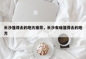 长沙值得去的地方推荐，长沙有啥值得去的地方