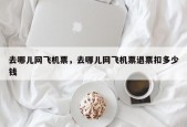 去哪儿网飞机票，去哪儿网飞机票退票扣多少钱