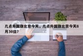 几点升国旗北京今天，几点升国旗北京今天8月30日？