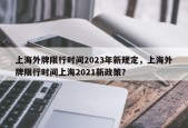 上海外牌限行时间2023年新规定，上海外牌限行时间上海2021新政策？