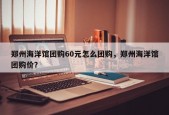 郑州海洋馆团购60元怎么团购，郑州海洋馆团购价？