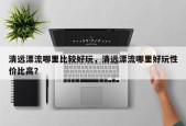 清远漂流哪里比较好玩，清远漂流哪里好玩性价比高？