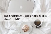 仙游天气预报下午，仙游天气预报二〖Fourteen〗、小时？