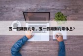 五一假期到几号，五一假期到几号休息？