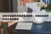 大理住宿推荐洱海还是双廊镇，大理住宿推荐古城还是双廊镇