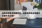 山西旅游景点地图大全，山西旅游景点地图大全图片及介绍？
