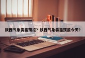 陕西气象雾霾预报？陕西气象雾霾预报今天？