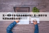 五一带孩子自驾游去哪里好玩？五一带孩子自驾游旅游最佳去处？