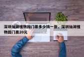 深圳仙湖植物园门票多少钱一张，深圳仙湖植物园门票20元